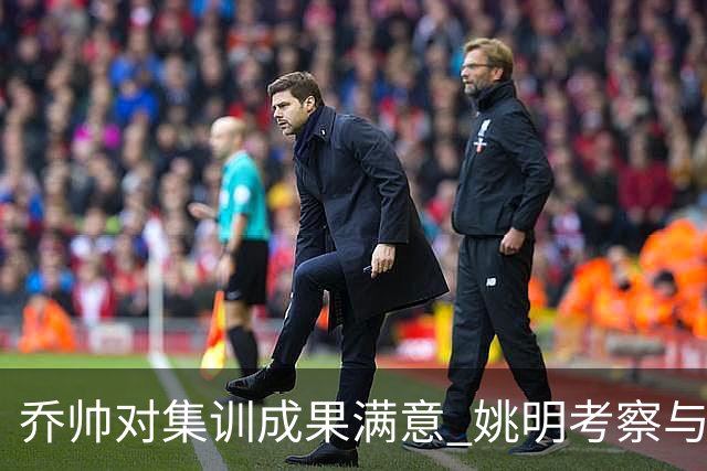 乔帅对集训成果满意 姚明考察与队员同吃同住