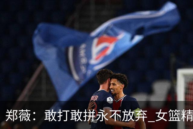郑薇：敢打敢拼永不放弃 女篮精神一直在传承